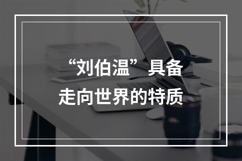 “刘伯温”具备走向世界的特质