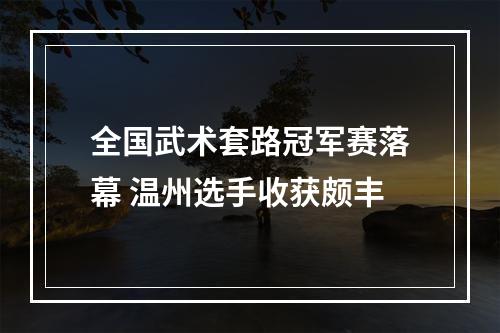 全国武术套路冠军赛落幕 温州选手收获颇丰