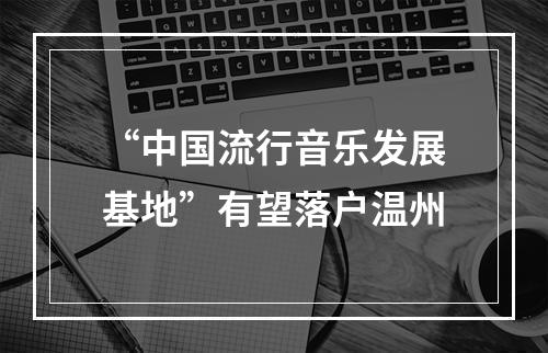 “中国流行音乐发展基地”有望落户温州