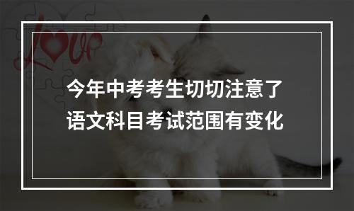 今年中考考生切切注意了 语文科目考试范围有变化