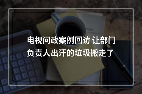 电视问政案例回访 让部门负责人出汗的垃圾搬走了