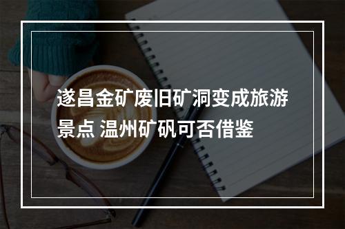 遂昌金矿废旧矿洞变成旅游景点 温州矿矾可否借鉴