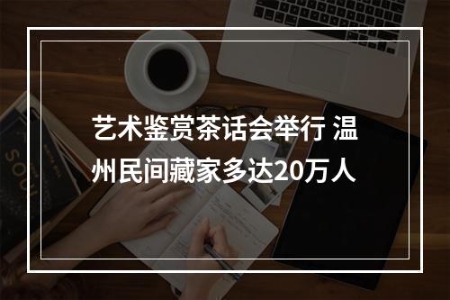 艺术鉴赏茶话会举行 温州民间藏家多达20万人