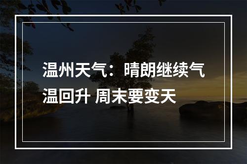 温州天气：晴朗继续气温回升 周末要变天
