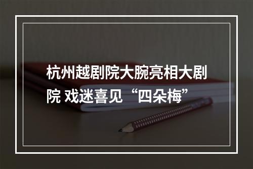 杭州越剧院大腕亮相大剧院 戏迷喜见“四朵梅”
