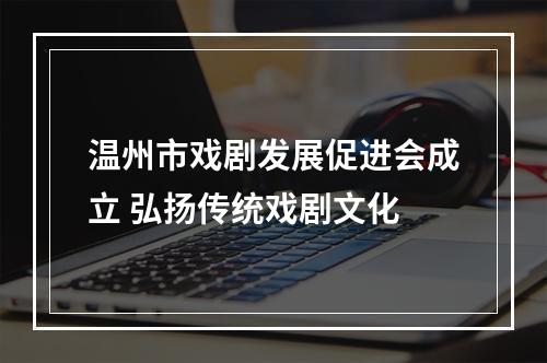 温州市戏剧发展促进会成立 弘扬传统戏剧文化