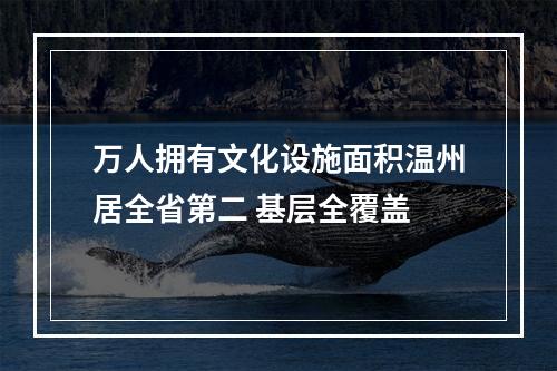 万人拥有文化设施面积温州居全省第二 基层全覆盖
