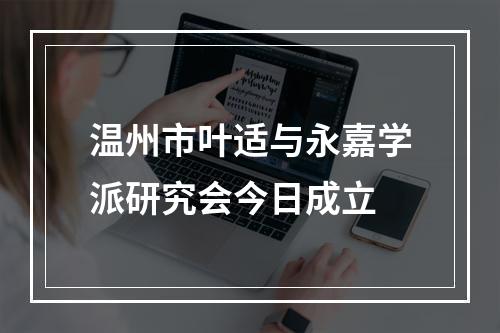 温州市叶适与永嘉学派研究会今日成立