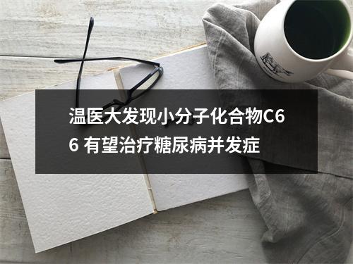 温医大发现小分子化合物C66 有望治疗糖尿病并发症
