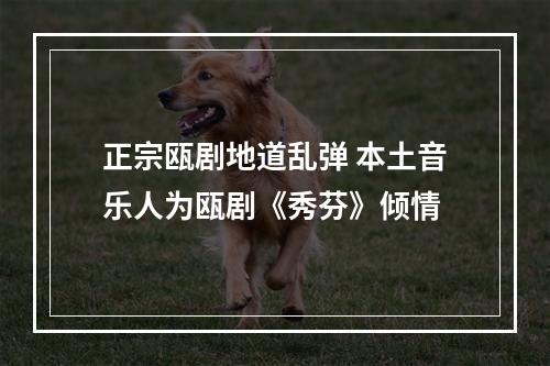 正宗瓯剧地道乱弹 本土音乐人为瓯剧《秀芬》倾情