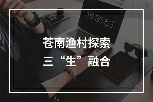 苍南渔村探索三“生”融合
