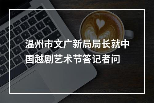 温州市文广新局局长就中国越剧艺术节答记者问