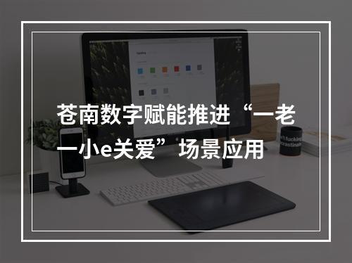 苍南数字赋能推进“一老一小e关爱”场景应用