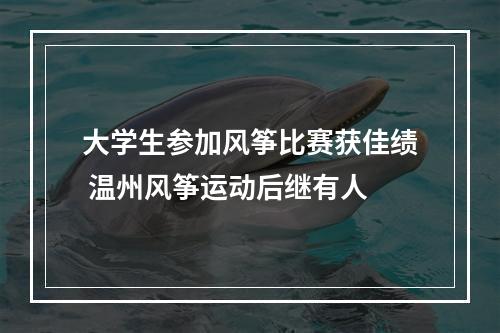 大学生参加风筝比赛获佳绩 温州风筝运动后继有人