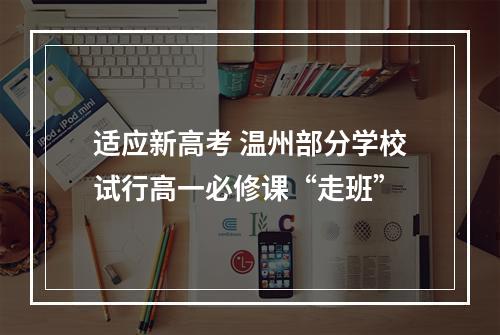 适应新高考 温州部分学校试行高一必修课“走班”