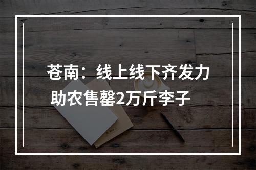 苍南：线上线下齐发力 助农售罄2万斤李子