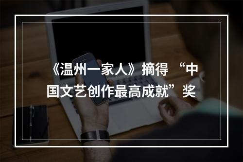 《温州一家人》摘得 “中国文艺创作最高成就”奖