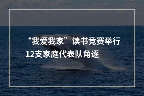 “我爱我家”读书竞赛举行 12支家庭代表队角逐