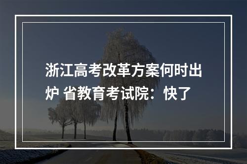 浙江高考改革方案何时出炉 省教育考试院：快了