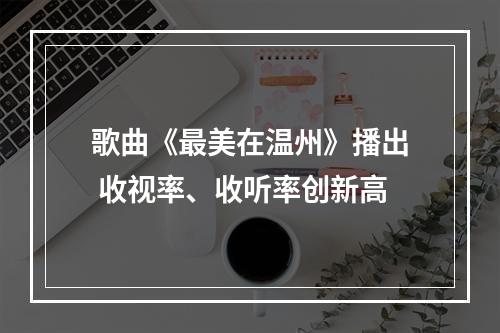 歌曲《最美在温州》播出 收视率、收听率创新高
