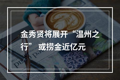 金秀贤将展开“温州之行” 或捞金近亿元