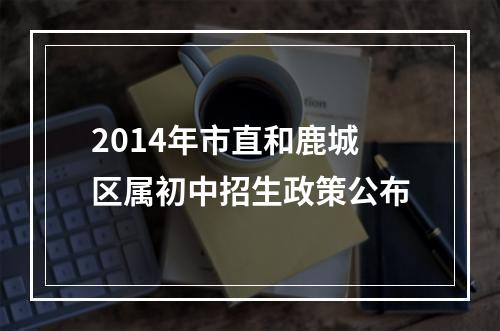 2014年市直和鹿城区属初中招生政策公布