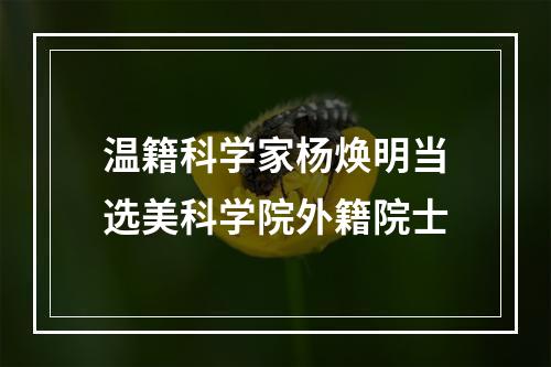 温籍科学家杨焕明当选美科学院外籍院士