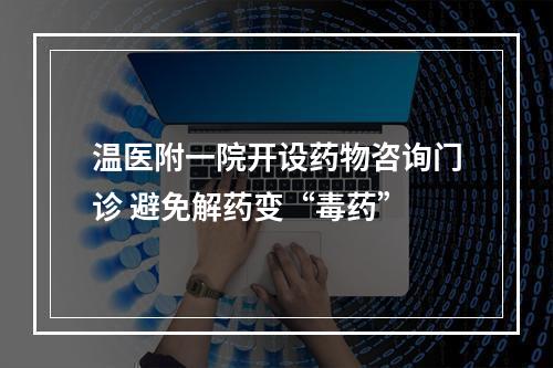 温医附一院开设药物咨询门诊 避免解药变“毒药”