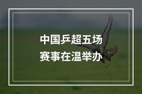 中国乒超五场赛事在温举办