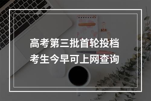 高考第三批首轮投档 考生今早可上网查询