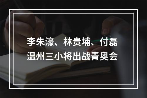 李朱濠、林贵埔、付磊 温州三小将出战青奥会