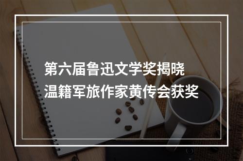第六届鲁迅文学奖揭晓 温籍军旅作家黄传会获奖
