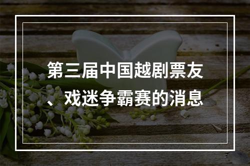 第三届中国越剧票友、戏迷争霸赛的消息