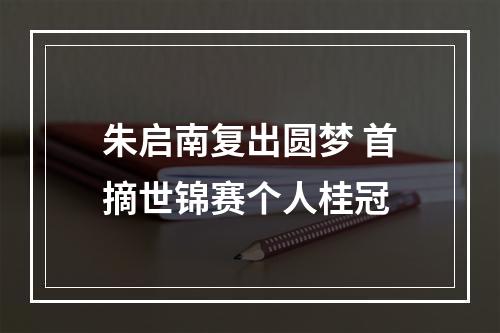 朱启南复出圆梦 首摘世锦赛个人桂冠