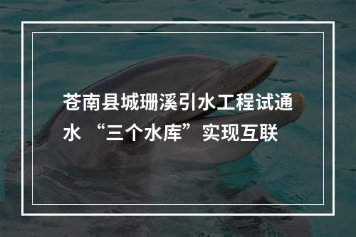 苍南县城珊溪引水工程试通水 “三个水库”实现互联