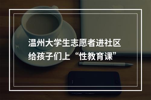 温州大学生志愿者进社区 给孩子们上“性教育课”