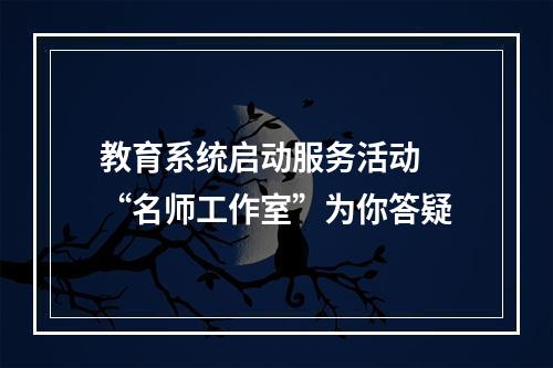教育系统启动服务活动 “名师工作室”为你答疑