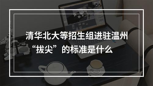 清华北大等招生组进驻温州 “拔尖”的标准是什么