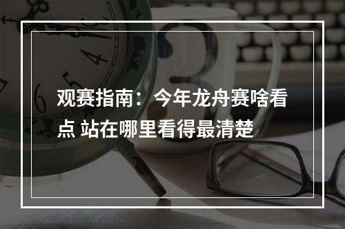 观赛指南：今年龙舟赛啥看点 站在哪里看得最清楚