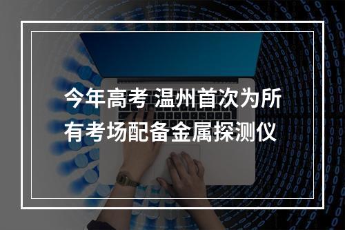 今年高考 温州首次为所有考场配备金属探测仪