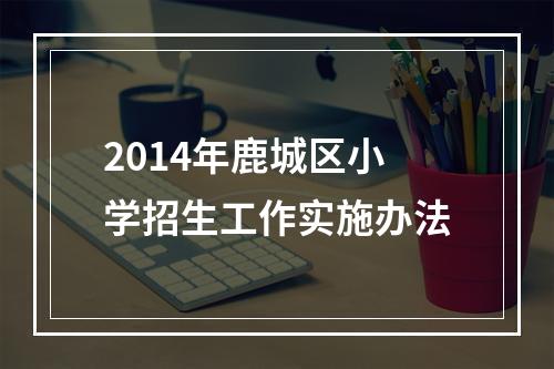 2014年鹿城区小学招生工作实施办法