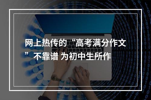 网上热传的“高考满分作文”不靠谱 为初中生所作