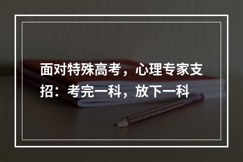 面对特殊高考，心理专家支招：考完一科，放下一科