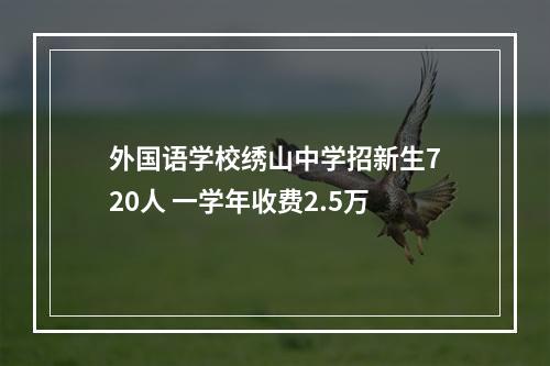 外国语学校绣山中学招新生720人 一学年收费2.5万