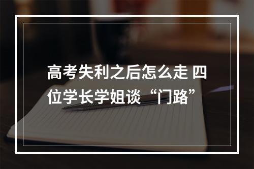 高考失利之后怎么走 四位学长学姐谈“门路”