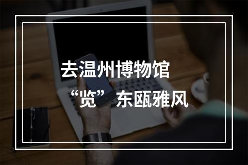 去温州博物馆 “览”东瓯雅风