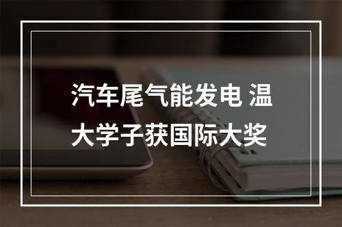 汽车尾气能发电 温大学子获国际大奖