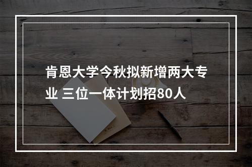 肯恩大学今秋拟新增两大专业 三位一体计划招80人