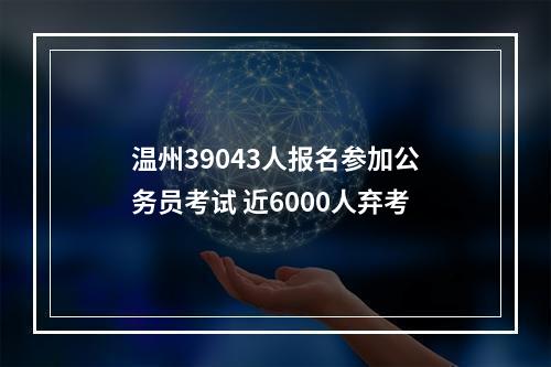 温州39043人报名参加公务员考试 近6000人弃考