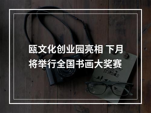 瓯文化创业园亮相 下月将举行全国书画大奖赛